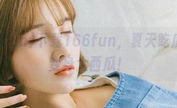 下载166fun，夏天吃瓜不会变身大西瓜！