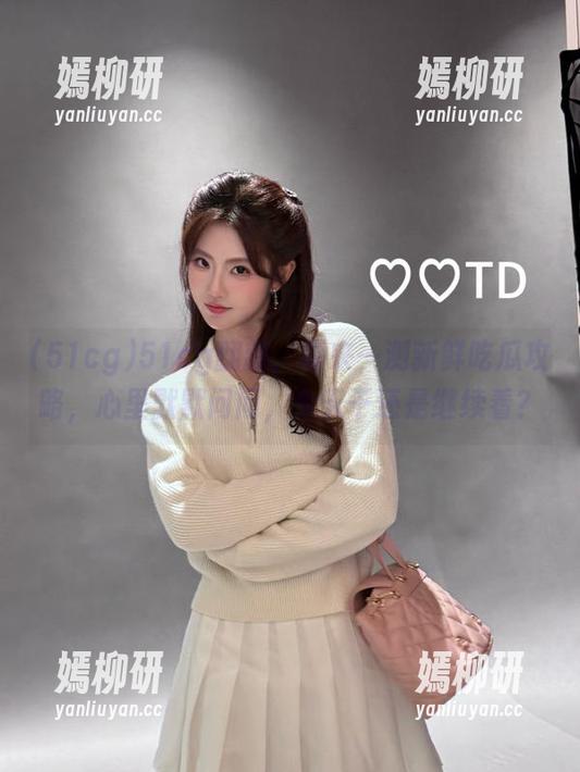 51cg翻新，再来一测新鲜吃瓜攻略，心里默默问问，今天干还是继续看？