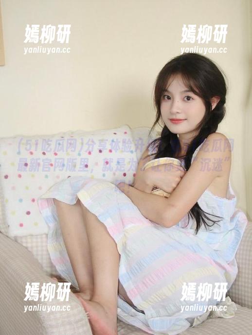 分享体验升级！在51吃瓜网最新官网版里，就是为了让你更“沉迷”吧！