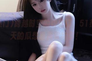 跨越时空的传送门，51热门今天的瓜想直接寄给你！