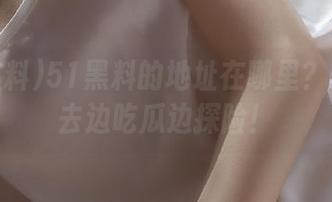 51黑料的地址在哪里？快带我去边吃瓜边探险！