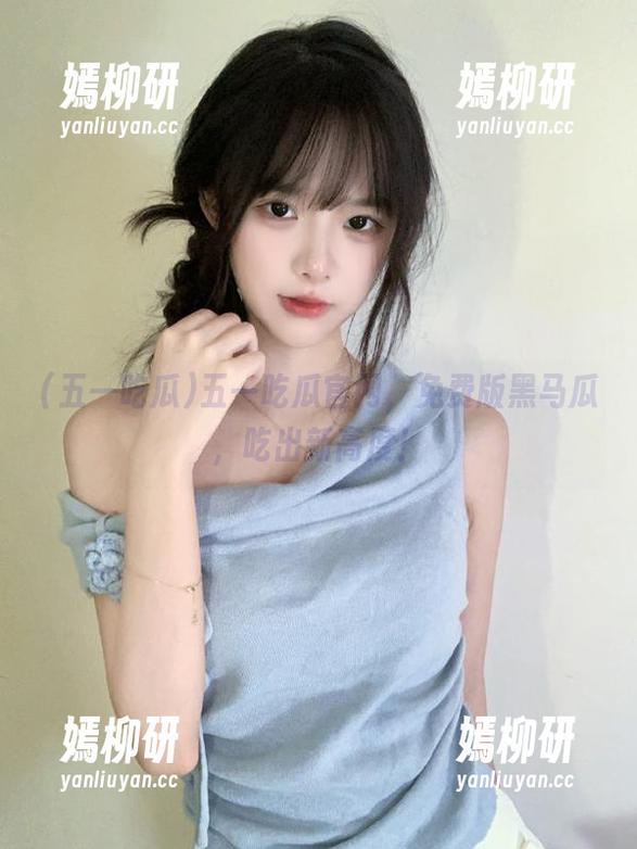 五一吃瓜官网，免费版黑马瓜，吃出新高度！