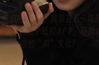 稍等，我要去五一吃瓜网官网，偷偷下载这个吃瓜APP，还能体验最新的“瓜”文化！