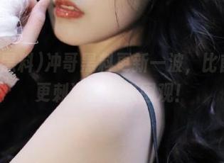 冲哥黑料更新一波，比前两波更刺激，快来围观！