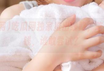 吃瓜网独家推出线路，吃瓜不花钱，谁敢尝试？