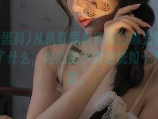 从扒哥黑料官网的曝光软件里看到了什么，内心的小激动恍如十月的初雪。