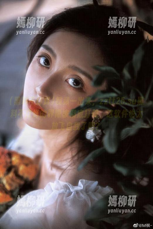 视频一出来，zztt25.su黑料不打烊的界限被彻底打破，这软件也太放飞自我了吧？