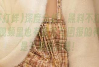 深度分析！黑料不打烊外加链接，视频里也有投资与回报的神奇，还是干脆看瓜吧！