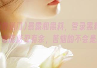暴露和黑料，登录黑料传送门也能游刃有余，苦恼的不会是我