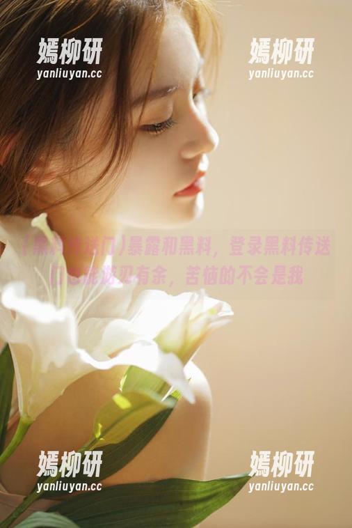 暴露和黑料，登录黑料传送门也能游刃有余，苦恼的不会是我