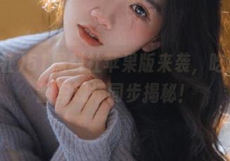 51黑料社苹果版来袭，吃瓜酱油翻车现场同步揭秘！