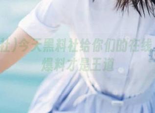 今天黑料社给你们的在线入口：爆料才是王道