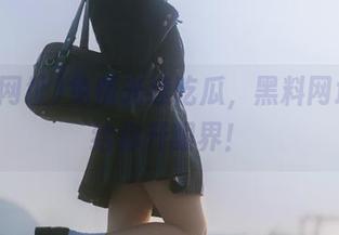 免费光速吃瓜，黑料网址提前给你开眼界！